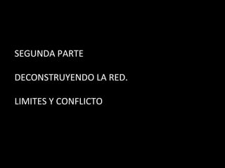SEGUNDA PARTE DECONSTRUYENDO LA RED. LIMITES Y CONFLICTO 