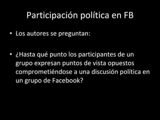Participación política en FB Los autores se preguntan:  ¿Hasta qué punto los participantes de un grupo expresan puntos de vista opuestos comprometiéndose a una discusión política en un grupo de Facebook? 