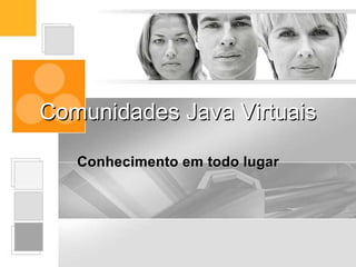 Comunidades Java Virtuais

   Conhecimento em todo lugar
 