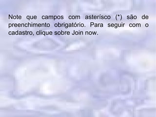 Note que campos com asterísco (*) são de preenchimento obrigatório. Para seguir com o cadastro, clique sobre Join now. 