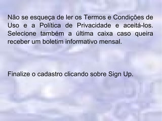 Não se esqueça de ler os Termos e Condições de Uso e a Política de Privacidade e aceitá-los. Selecione também a última caixa caso queira receber um boletim informativo mensal. Finalize o cadastro clicando sobre Sign Up. 