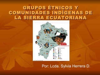 GRUPOS ÉTNICOS Y COMUNIDADES INDÍGENAS DE LA SIERRA ECUATORIANA Por: Lcda. Sylvia Herrera D. 