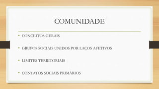 COMUNIDADE
• CONCEITOS GERAIS
• GRUPOS SOCIAIS UNIDOS POR LAÇOS AFETIVOS
• LIMITES TERRITORIAIS
• CONTATOS SOCIAIS PRIMÁRIOS