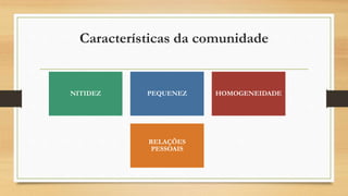Características da comunidade
NITIDEZ PEQUENEZ HOMOGENEIDADE
RELAÇÕES
PESSOAIS
