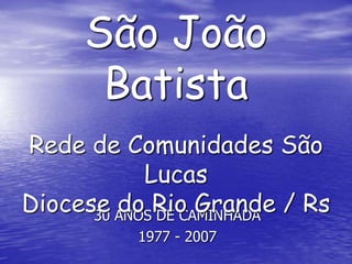 ComunidadeSão João Batista Rede de Comunidades São Lucas Diocese do Rio Grande / Rs 30 ANOS DE CAMINHADA 1977 - 2007 