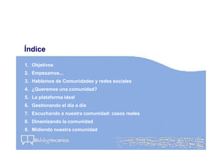 1. Objetivos
2. Empezamos...
3. Hablemos de Comunidades y redes sociales
4. ¿Queremos una comunidad?
5. La plataforma idea...