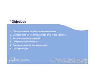 * Objetivos
1. Diferencias entre las diferentes comunidades
2. Conocimiento de las comunidades 2.0 y redes sociales
3. Mec...