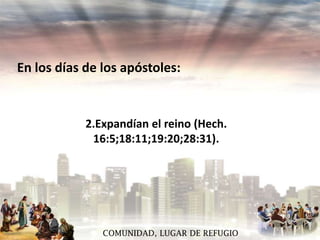 En los días de los apóstoles:

2.Expandían el reino (Hech.
16:5;18:11;19:20;28:31).

COMUNIDAD, LUGAR DE REFUGIO

 