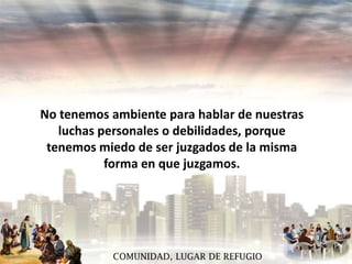 No tenemos ambiente para hablar de nuestras
luchas personales o debilidades, porque
tenemos miedo de ser juzgados de la misma
forma en que juzgamos.

COMUNIDAD, LUGAR DE REFUGIO

 