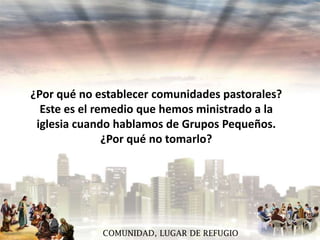 ¿Por qué no establecer comunidades pastorales?
Este es el remedio que hemos ministrado a la
iglesia cuando hablamos de Grupos Pequeños.
¿Por qué no tomarlo?

COMUNIDAD, LUGAR DE REFUGIO

 