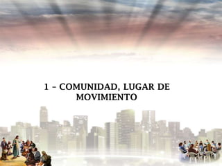 1 – COMUNIDAD, LUGAR DE
MOVIMIENTO

 