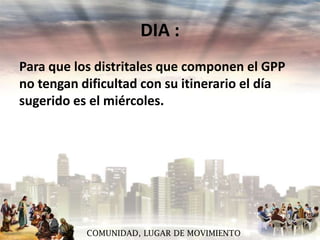 DIA :
Para que los distritales que componen el GPP
no tengan dificultad con su itinerario el día
sugerido es el miércoles.

COMUNIDAD, LUGAR DE MOVIMIENTO

 