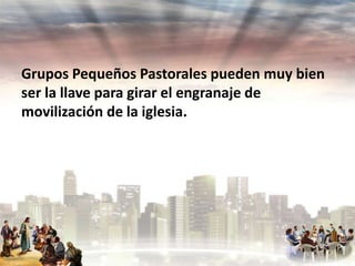 Grupos Pequeños Pastorales pueden muy bien
ser la llave para girar el engranaje de
movilización de la iglesia.

 