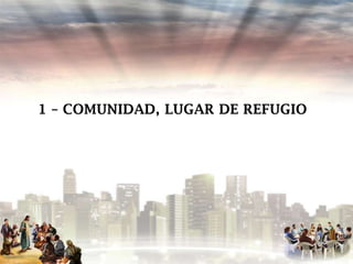 1 – COMUNIDAD, LUGAR DE REFUGIO

 