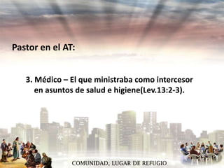Pastor en el AT:
3. Médico – El que ministraba como intercesor
en asuntos de salud e higiene(Lev.13:2-3).

COMUNIDAD, LUGAR DE REFUGIO

 
