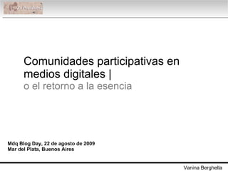 Comunidades participativas en medios digitales |  o el retorno a la esencia Mdq Blog Day, 22 de agosto de 2009 Mar del Plata, Buenos Aires Vanina Berghella 