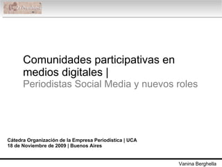Comunidades participativas en medios digitales |  Periodistas Social Media y nuevos roles Cátedra Organización de la Empresa Periodística | UCA 18 de Noviembre de 2009 | Buenos Aires Vanina Berghella 