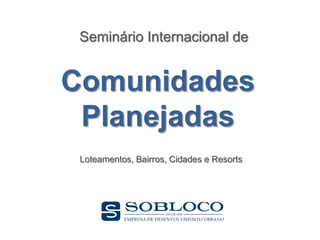 Seminário Internacional de


Comunidades
 Planejadas
 Loteamentos, Bairros, Cidades e Resorts
 