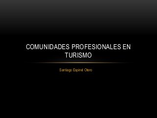 Santiago Espinel Otero
COMUNIDADES PROFESIONALES EN
TURISMO
 