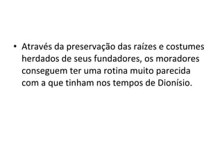 • Através da preservação das raízes e costumes
herdados de seus fundadores, os moradores
conseguem ter uma rotina muito parecida
com a que tinham nos tempos de Dionísio.
 