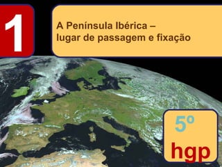 1

A Península Ibérica –
lugar de passagem e fixação

5º
hgp

 