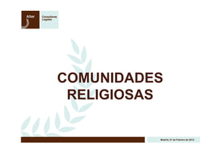 COMUNIDADES
 RELIGIOSAS

          Madrid, 21 de Febrero de 2012
 