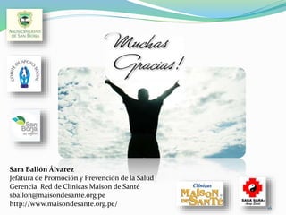 Sara Ballón Álvarez
Jefatura de Promoción y Prevención de la Salud
Gerencia Red de Clínicas Maison de Santé
sballon@maisondesante.org.pe
http://www.maisondesante.org.pe/
Gracias
16
 