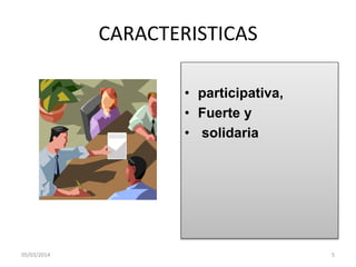 CARACTERISTICAS
• participativa,
• Fuerte y
• solidaria

05/03/2014

5

 