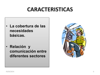 CARACTERISTICAS
• La cobertura de las
necesidades
básicas.
• Relación y
comunicación entre
diferentes sectores

05/03/2014

6

 