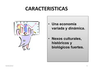 CARACTERISTICAS
• Una economía
variada y dinámica.
• Nexos culturales,
históricos y
biológicos fuertes.

05/03/2014

8

 
