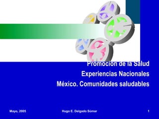 Promoción de la Salud
Experiencias Nacionales
México. Comunidades saludables
Mayo, 2005 Hugo E. Delgado Súmar 1
 