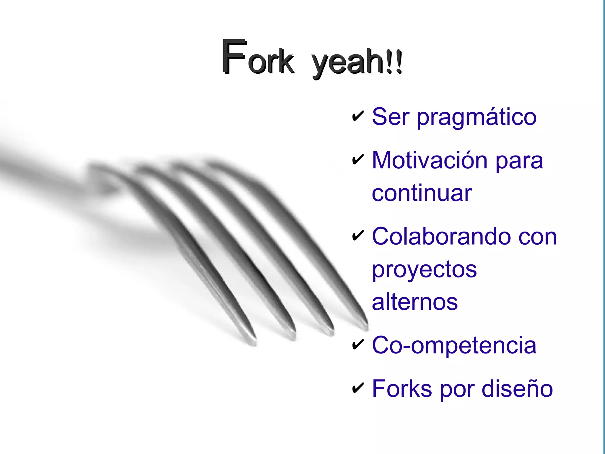Fork   yeah!!
         ✔   Ser pragmático
         ✔   Motivación para
             continuar
         ✔   Colaborando con
             proyectos
             alternos
         ✔   Co-ompetencia
         ✔   Forks por diseño
 