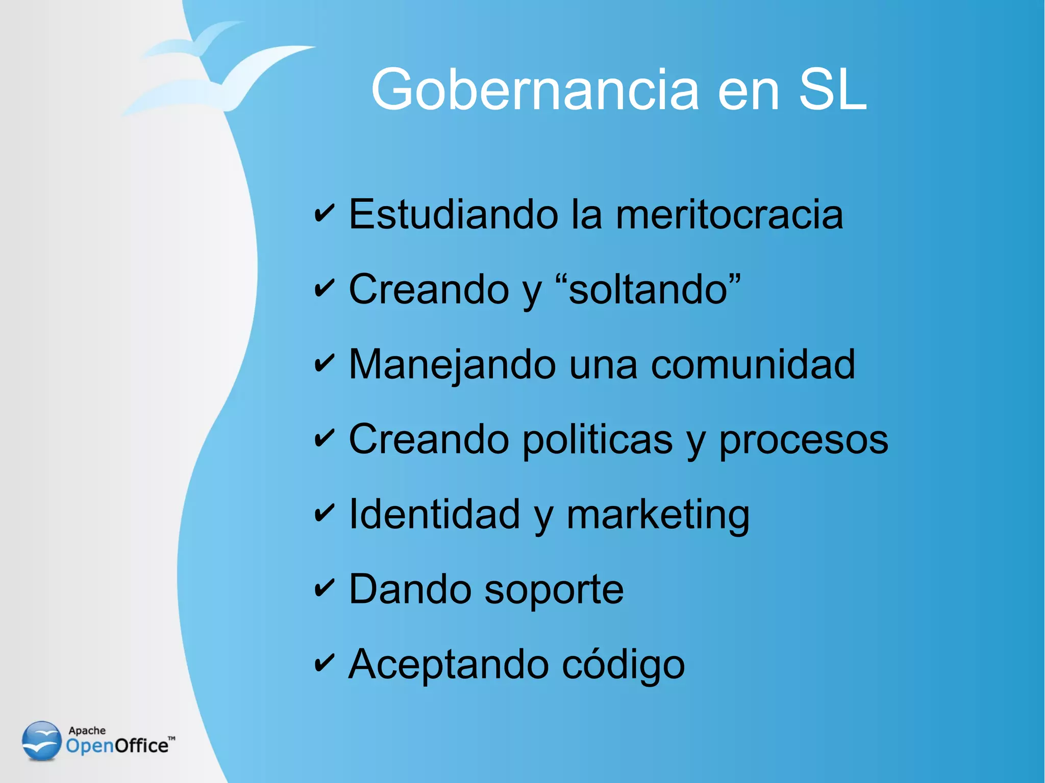 Gobernancia en SL
✔   Estudiando la meritocracia
✔   Creando y “soltando”
✔   Manejando una comunidad
✔   Creando politicas y procesos
✔   Identidad y marketing
✔   Dando soporte
✔   Aceptando código
 