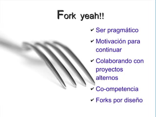 Fork   yeah!!
         ✔   Ser pragmático
         ✔   Motivación para
             continuar
         ✔   Colaborando con
             proyectos
             alternos
         ✔   Co-ompetencia
         ✔   Forks por diseño
 