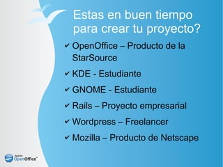 Estas en buen tiempo
    para crear tu proyecto?
✔   OpenOffice – Producto de la
    StarSource
✔   KDE - Estudiante
✔   GNOME - Estudiante
✔   Rails – Proyecto empresarial
✔   Wordpress – Freelancer
✔   Mozilla – Producto de Netscape
 
