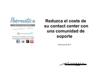 Junio 2014 / 1
Reduzca el coste de
su contact center con
una comunidad de
soporte
@Ibermaticasb
Servicios de consultoría y soluciones
tecnológicas Social Business y CRM
05 de junio de 2014
 