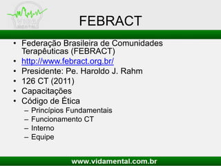 FEBRACT
• Federação Brasileira de Comunidades
Terapêuticas (FEBRACT)
• http://www.febract.org.br/
• Presidente: Pe. Haroldo J. Rahm
• 126 CT (2011)
• Capacitações
• Código de Ética
– Princípios Fundamentais
– Funcionamento CT
– Interno
– Equipe
 