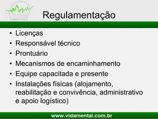 Regulamentação
• Licenças
• Responsável técnico
• Prontuário
• Mecanismos de encaminhamento
• Equipe capacitada e presente
• Instalações físicas (alojamento,
reabilitação e convivência, administrativo
e apoio logístico)
 