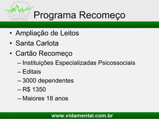 Programa Recomeço
• Ampliação de Leitos
• Santa Carlota
• Cartão Recomeço
– Instituições Especializadas Psicossociais
– Editais
– 3000 dependentes
– R$ 1350
– Maiores 18 anos
 