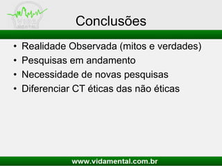 Conclusões
• Realidade Observada (mitos e verdades)
• Pesquisas em andamento
• Necessidade de novas pesquisas
• Diferenciar CT éticas das não éticas
 
