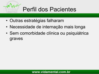 Perfil dos Pacientes
• Outras estratégias falharam
• Necessidade de internação mais longa
• Sem comorbidade clínica ou psiquiátrica
graves
 