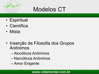 Modelos CT
• Espiritual
• Científica
• Mista
• Inserção da Filosofia dos Grupos
Anônimos
– Alcoólicos Anônimos
– Narcóticos Anônimos
– Amor Exigente
 