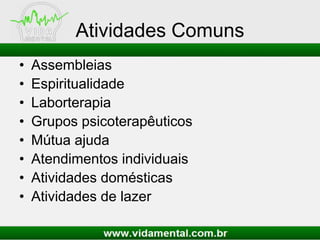 Atividades Comuns
• Assembleias
• Espiritualidade
• Laborterapia
• Grupos psicoterapêuticos
• Mútua ajuda
• Atendimentos individuais
• Atividades domésticas
• Atividades de lazer
 
