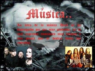 Música..La letra de la música Dark se ha distinguido por ser muy profunda, en la cual expresan emociones muy íntimas y una poesía que se desliza hasta las entrañas. 