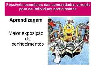 Aprendizagem Maior exposição de conhecimentos Possíveis benefícios das comunidades virtuais para os indivíduos participantes 