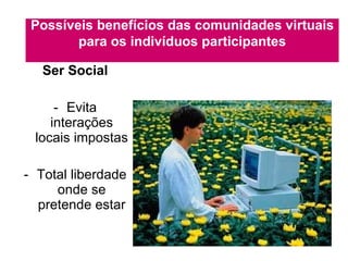 Ser Social Evita interações locais impostas Total liberdade onde se pretende estar Possíveis benefícios das comunidades virtuais para os indivíduos participantes 