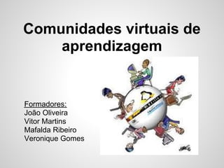 Comunidades virtuais de
    aprendizagem


Formadores:
João Oliveira
Vitor Martins
Mafalda Ribeiro
Veronique Gomes
 