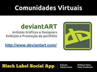 Comunidades Virtuais
deviantART
Artistas Gráficos e Designers
Exibição e Promoção de portfólio
http://www.deviantart.com/
D.Souza
Mateus Alves
Matheus Paiva
Paulo Vandeveld
 