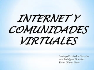 INTERNET Y
COMUNIDADES
VIRTUALES
Santiago Fernández González
Ana Rodríguez González
Elvira Gómez Otero

 