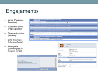 Engajamento
●   Jornal (Postagens
    Recentes)

●   Carteira de Sócio
    (Página pessoal)

●   Sistema de pontos
    (Ranking)

●   Lista de Amigos
    (Interação Social)

●   Blibliografia
    (contribuições ao
    longo do tempo)
 